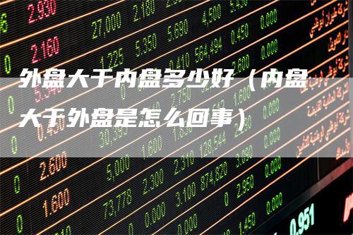 外盘大于内盘多少好（内盘大于外盘是怎么回事）