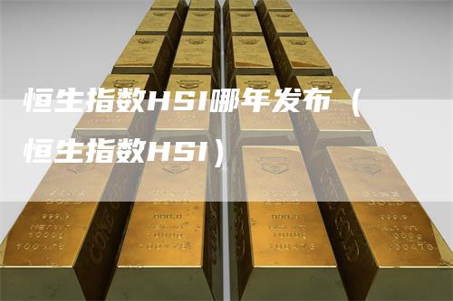 恒生指数HSI哪年发布（恒生指数HSI）