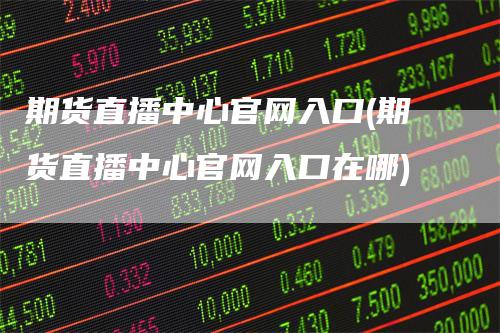 期货直播中心官网入口(期货直播中心官网入口在哪)