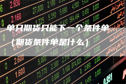 单只期货只能下一个条件单（期货条件单是什么）