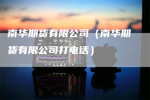 南华期货有限公司（南华期货有限公司打电话）