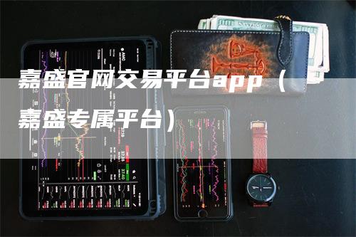 嘉盛官网交易平台app（嘉盛专属平台）