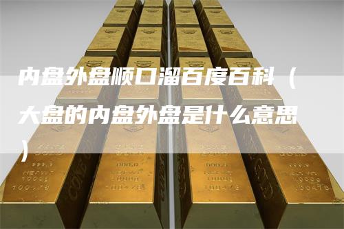 内盘外盘顺口溜百度百科（大盘的内盘外盘是什么意思）