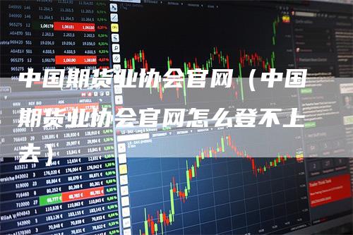 中国期货业协会官网（中国期货业协会官网怎么登不上去）