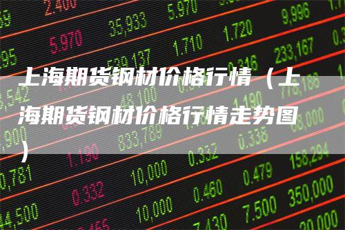 上海期货钢材价格行情(上海期货钢材价格行情走势图)