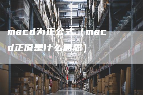 macd为正公式（macd正值是什么意思）