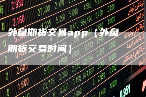 外盘期货交易app（外盘期货交易时间）