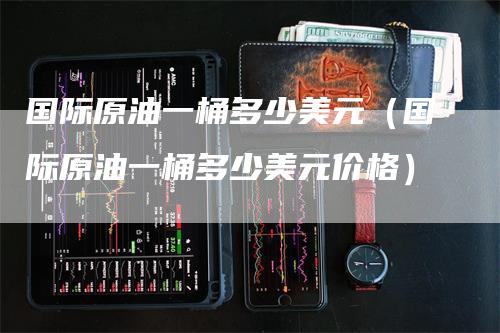 国际原油一桶多少美元(国际原油一桶多少美元价格)