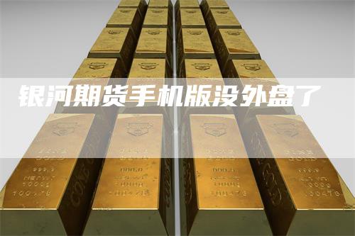 银河期货手机版没外盘了