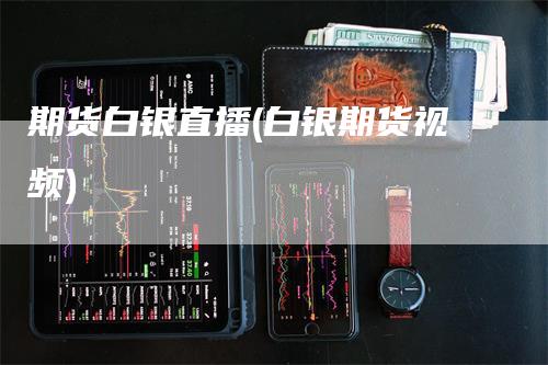 期货白银直播(白银期货视频)
