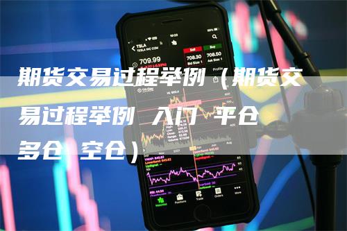 期货交易过程举例（期货交易过程举例 入门 平仓 多仓 空仓）