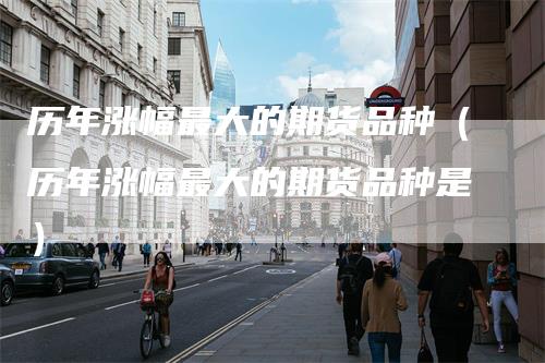 历年涨幅最大的期货品种（历年涨幅最大的期货品种是）