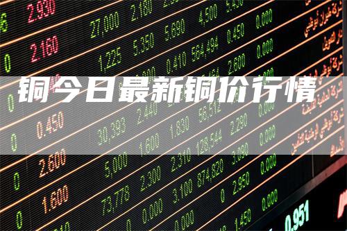 铜今日最新铜价行情