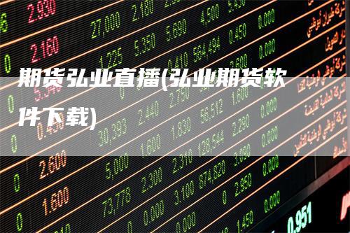 期货弘业直播(弘业期货软件下载)