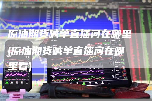 原油期货喊单直播间在哪里(原油期货喊单直播间在哪里看)