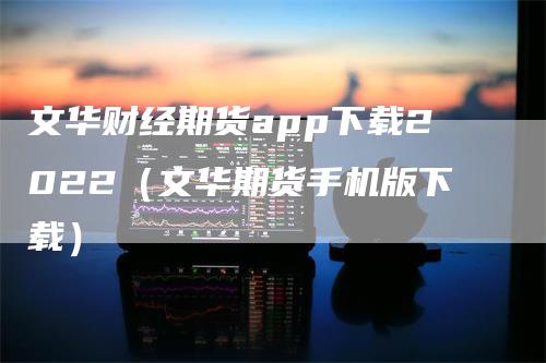 文华财经期货app下载2022(文华期货手机版下载)