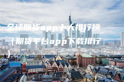 全球期货app十大排行榜（期货平台app下载排行）