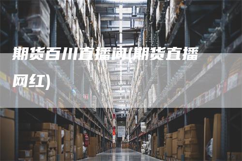 期货百川直播间(期货直播网红)