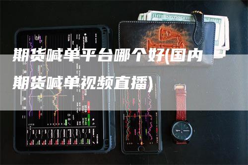 期货喊单平台哪个好(国内期货喊单视频直播)