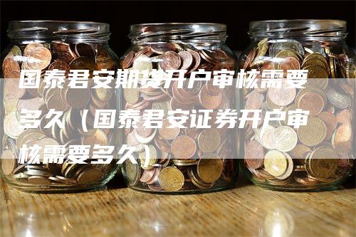国泰君安期货开户审核需要多久（国泰君安证券开户审核需要多久）