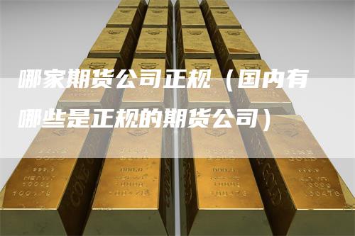 哪家期货公司正规（国内有哪些是正规的期货公司）