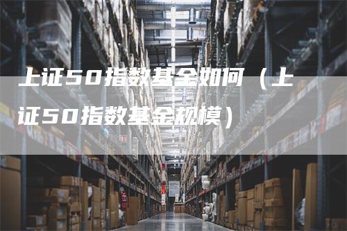 上证50指数基金如何(上证50指数基金规模)