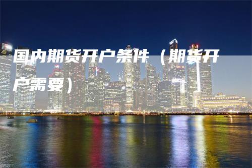 国内期货开户条件（期货开户需要）