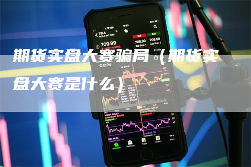 期货实盘大赛骗局（期货实盘大赛是什么）