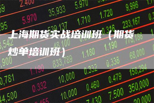 上海期货实战培训班(期货炒单培训班)
