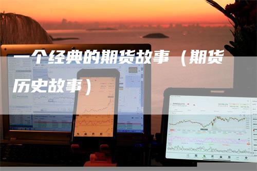一个经典的期货故事（期货历史故事）