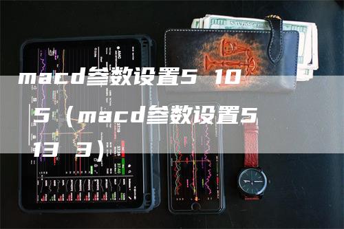 macd参数设置5 10 5(macd参数设置5 13 3)