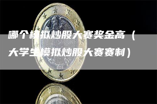 哪个模拟炒股大赛奖金高(大学生模拟炒股大赛赛制)