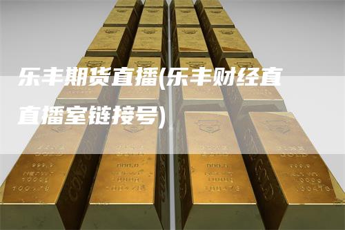 乐丰期货直播(乐丰财经直直播室链接号)