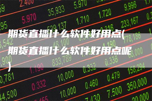 期货直播什么软件好用点(期货直播什么软件好用点呢)