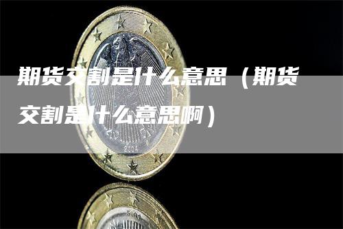 期货交割是什么意思(期货交割是什么意思啊)