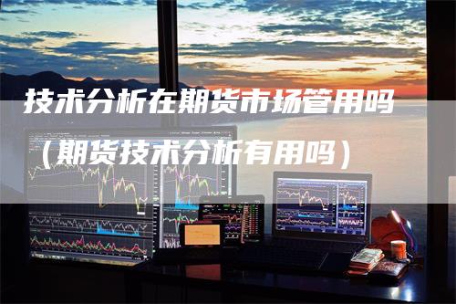 技术分析在期货市场管用吗（期货技术分析有用吗）