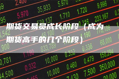 期货交易员成长阶段（成为期货高手的几个阶段）