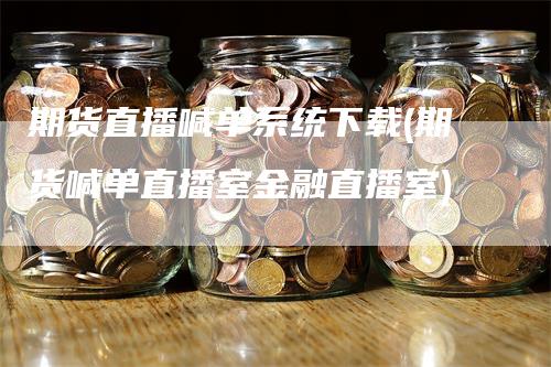期货直播喊单系统下载(期货喊单直播室金融直播室)