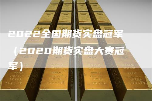 2022全国期货实盘冠军（2020期货实盘大赛冠军）