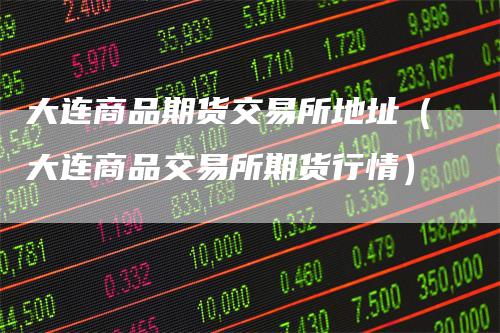 大连商品期货交易所地址（大连商品交易所期货行情）