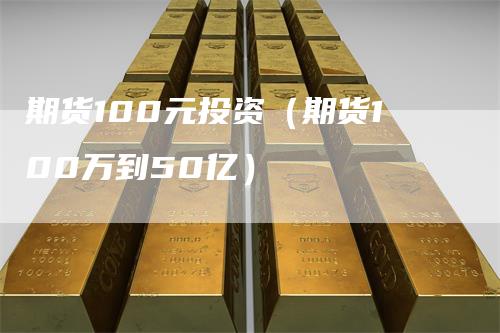 期货100元投资（期货100万到50亿）
