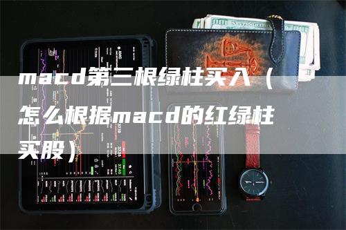 macd第三根绿柱买入(怎么根据macd的红绿柱买股)