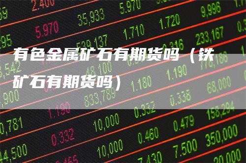 有色金属矿石有期货吗（铁矿石有期货吗）