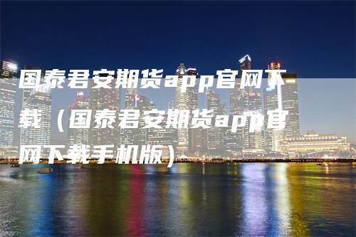 国泰君安期货app官网下载(国泰君安期货app官网下载手机版)