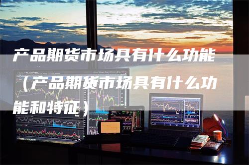 产品期货市场具有什么功能（产品期货市场具有什么功能和特征）