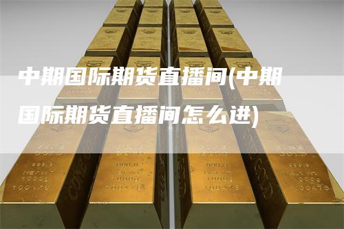 中期国际期货直播间(中期国际期货直播间怎么进)