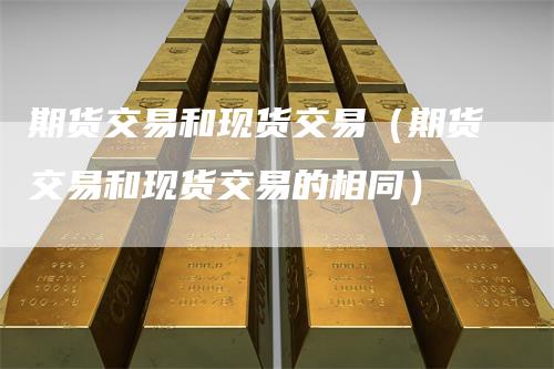 期货交易和现货交易（期货交易和现货交易的相同）