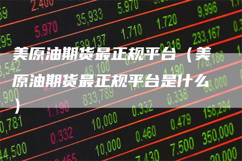 美原油期货最正规平台（美原油期货最正规平台是什么）