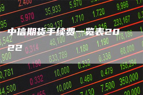 中信期货手续费一览表2022