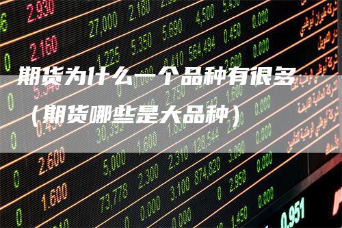 期货为什么一个品种有很多(期货哪些是大品种)